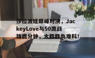 开云体育-包含莎拉波娃巅峰对决，JackeyLove与50激战雄鹿分钟，大胜胜负难料！的词条