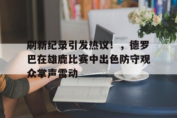 包含刷新纪录引发热议！，德罗巴在雄鹿比赛中出色防守观众掌声雷动的词条